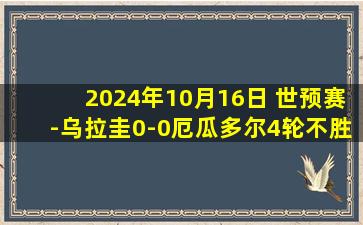 2024年10月16日 世预赛-乌拉圭0-0厄瓜多尔4轮不胜3平1负0进球 努涅斯中柱